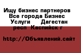 Ищу бизнес партнеров - Все города Бизнес » Услуги   . Дагестан респ.,Каспийск г.